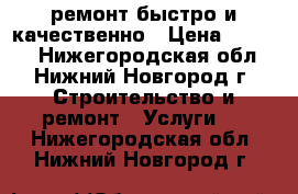 ремонт.быстро и качественно › Цена ­ 1 000 - Нижегородская обл., Нижний Новгород г. Строительство и ремонт » Услуги   . Нижегородская обл.,Нижний Новгород г.